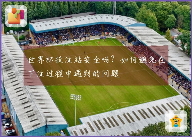 世界杯投注站安全吗？如何避免在下注过程中遇到的问题