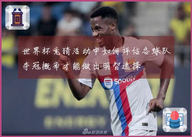 世界杯竞猜活动中如何评估各球队夺冠概率才能做出明智选择