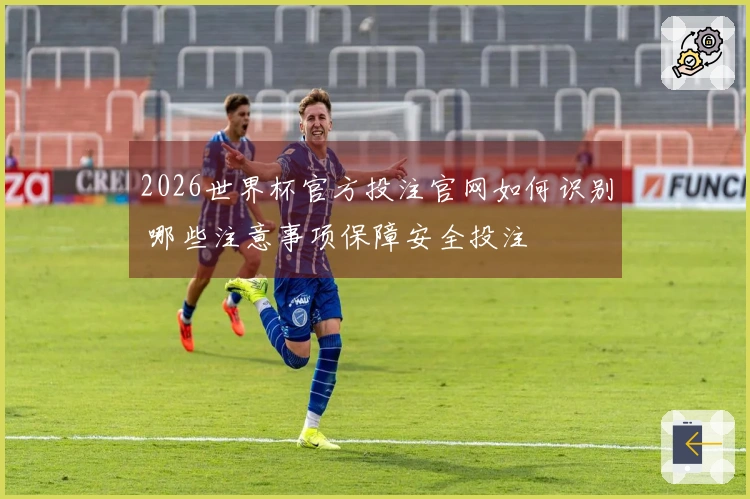 2026世界杯官方投注官网如何识别 哪些注意事项保障安全投注