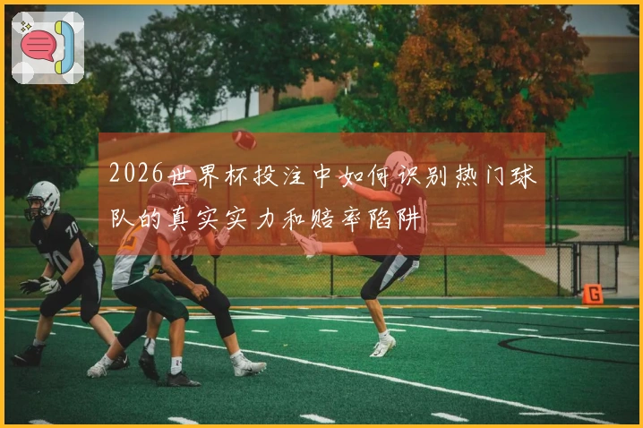 2026世界杯投注中如何识别热门球队的真实实力和赔率陷阱