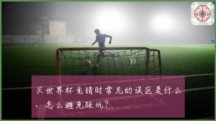 买世界杯竞猜时常见的误区是什么，怎么避免踩坑？