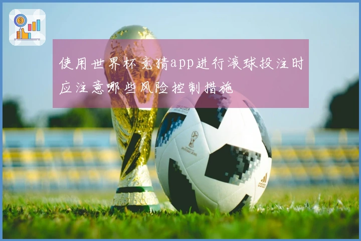 使用世界杯竞猜app进行滚球投注时应注意哪些风险控制措施