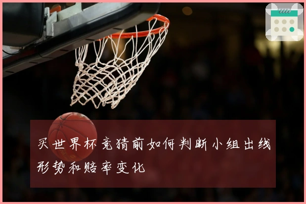 买世界杯竞猜前如何判断小组出线形势和赔率变化