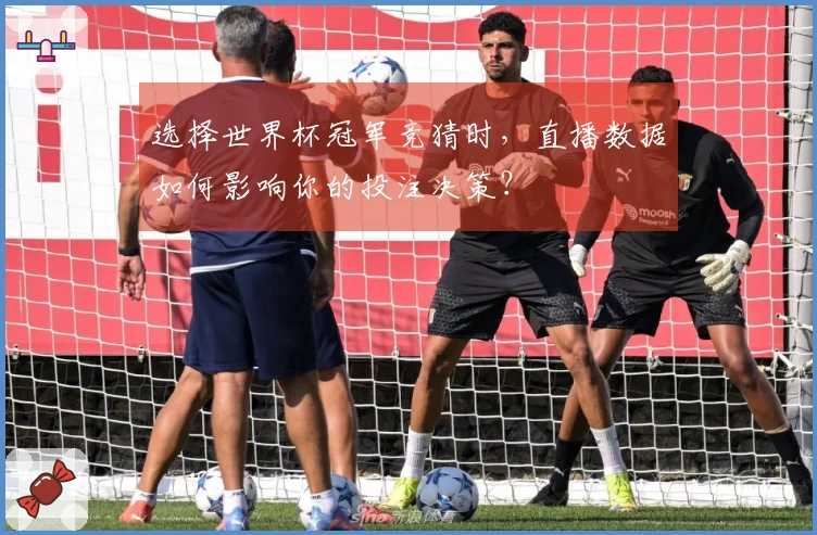 选择世界杯冠军竞猜时，直播数据如何影响你的投注决策？