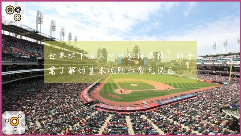 世界杯下注入口该如何选择？新手需了解的基本规则和常见误区