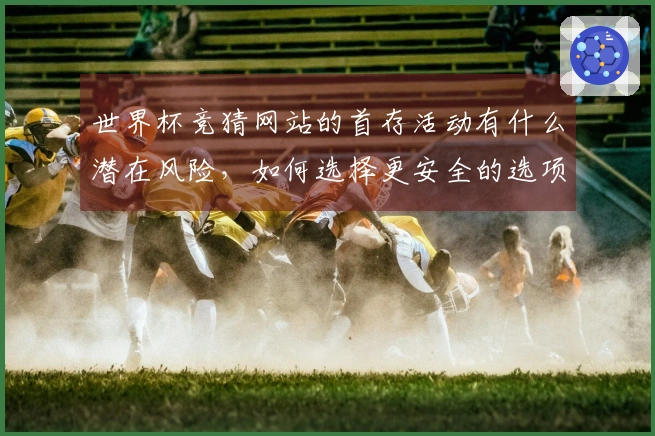 世界杯竞猜网站的首存活动有什么潜在风险，如何选择更安全的选项？