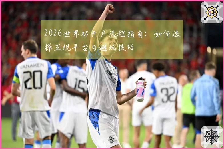 2026世界杯开户流程指南：如何选择正规平台与避坑技巧