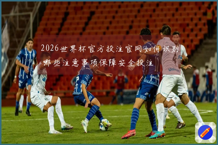 2026世界杯官方投注官网如何识别 哪些注意事项保障安全投注